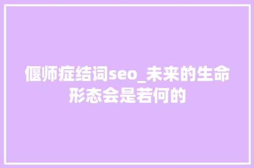 偃师症结词seo_未来的生命形态会是若何的