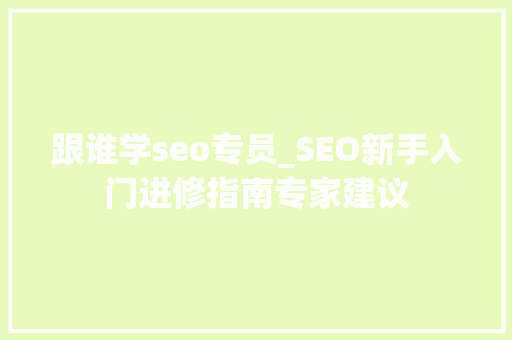 跟谁学seo专员_SEO新手入门进修指南专家建议 跟谁学seo专员_SEO新手入门进修指南专家建议 神马SEO