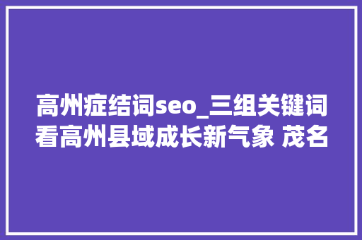 高州症结词seo_三组关键词看高州县域成长新气象 茂名县域平台成长不雅观察② 高州症结词seo_三组关键词看高州县域成长新气象 茂名县域平台成长不雅观察② 网站建设公司