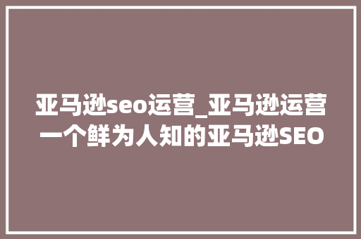 亚马逊seo运营_亚马逊运营一个鲜为人知的亚马逊SEO窍门 亚马逊seo运营_亚马逊运营一个鲜为人知的亚马逊SEO窍门 神马SEO