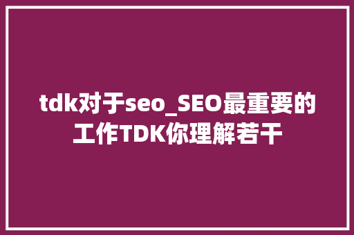 tdk对于seo_SEO最重要的工作TDK你理解若干 tdk对于seo_SEO最重要的工作TDK你理解若干 必应SEO