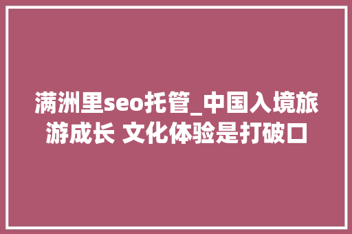 满洲里seo托管_中国入境旅游成长 文化体验是打破口 满洲里seo托管_中国入境旅游成长 文化体验是打破口 搜狗SEO