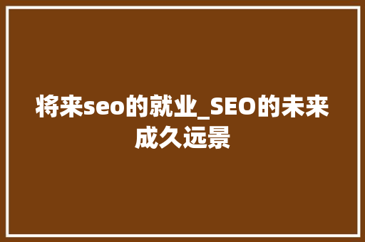 将来seo的就业_SEO的未来成久远景 将来seo的就业_SEO的未来成久远景 SEO关键词