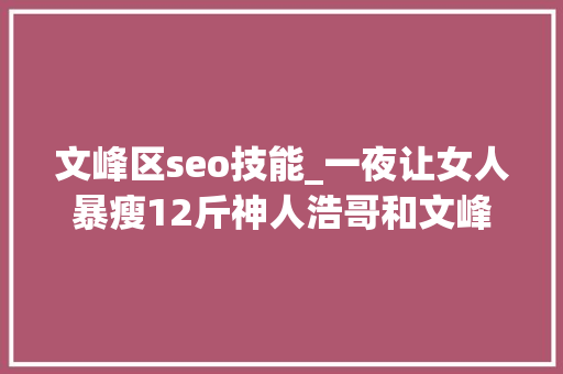 文峰区seo技能_一夜让女人暴瘦12斤神人浩哥和文峰到底给美业带来了什么 文峰区seo技能_一夜让女人暴瘦12斤神人浩哥和文峰到底给美业带来了什么 SEO关键词