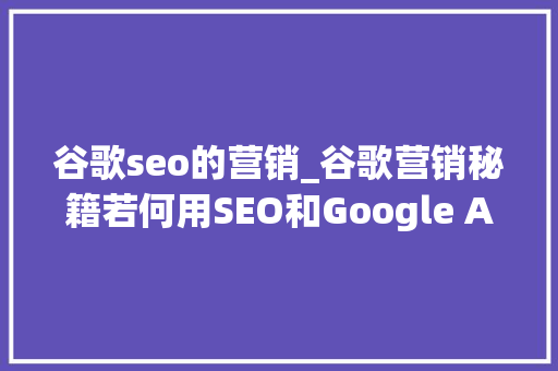 谷歌seo的营销_谷歌营销秘籍若何用SEO和Google Ads再营销玩转回头客市场 谷歌seo的营销_谷歌营销秘籍若何用SEO和Google Ads再营销玩转回头客市场 百度SEO