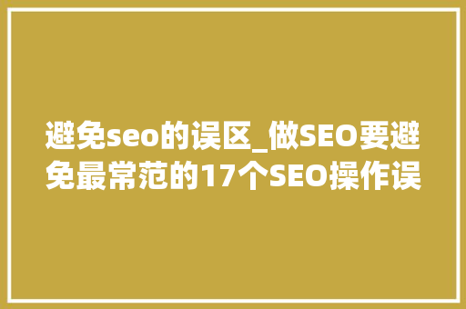 避免seo的误区_做SEO要避免最常范的17个SEO操作误区