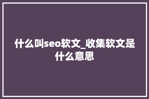 什么叫seo软文_收集软文是什么意思 什么叫seo软文_收集软文是什么意思 神马SEO