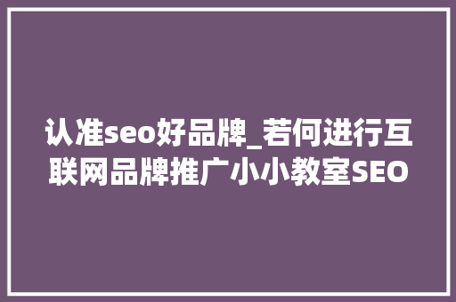 认准seo好品牌_若何进行互联网品牌推广小小教室SEO培训教程 认准seo好品牌_若何进行互联网品牌推广小小教室SEO培训教程 SEO关键词
