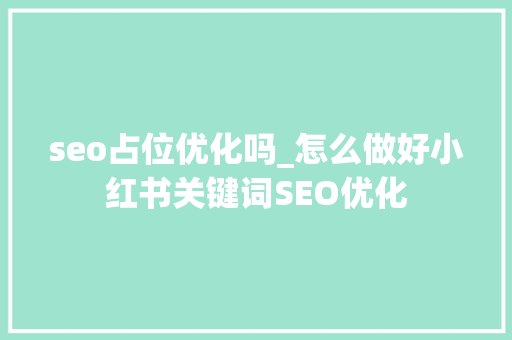 seo占位优化吗_怎么做好小红书关键词SEO优化 搜狗SEO seo占位优化吗_怎么做好小红书关键词SEO优化 seo占位优化吗_怎么做好小红书关键词SEO优化 搜狗SEO
