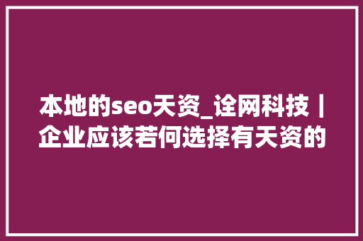 本地的seo天资_诠网科技｜企业应该若何选择有天资的seo外包公司 本地的seo天资_诠网科技｜企业应该若何选择有天资的seo外包公司 必应SEO