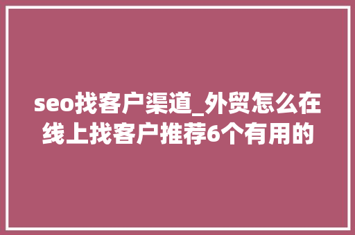 seo找客户渠道_外贸怎么在线上找客户推荐6个有用的渠道看你都用过几个