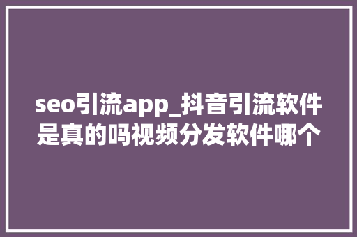 seo引流app_抖音引流软件是真的吗视频分发软件哪个好用 seo引流app_抖音引流软件是真的吗视频分发软件哪个好用 网站建设公司