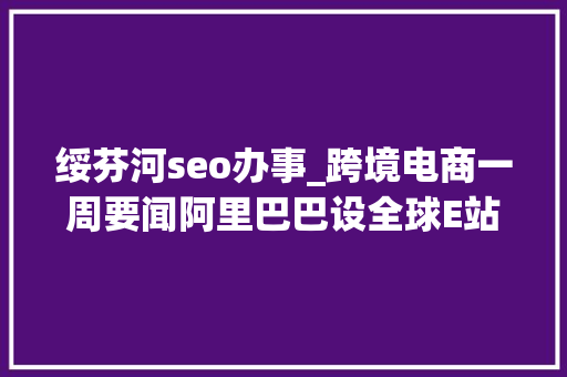 绥芬河seo办事_跨境电商一周要闻阿里巴巴设全球E站 绥芬河seo办事_跨境电商一周要闻阿里巴巴设全球E站 神马SEO