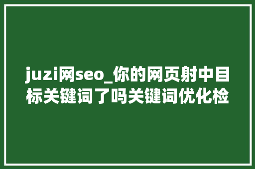 juzi网seo_你的网页射中目标关键词了吗关键词优化检测对象推荐 网站建设公司 juzi网seo_你的网页射中目标关键词了吗关键词优化检测对象推荐 juzi网seo_你的网页射中目标关键词了吗关键词优化检测对象推荐 网站建设公司