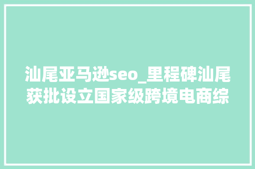 汕尾亚马逊seo_里程碑汕尾获批设立国家级跨境电商综合试验区 汕尾亚马逊seo_里程碑汕尾获批设立国家级跨境电商综合试验区 网站建设公司