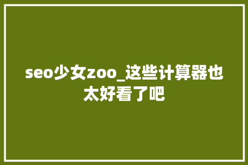 seo少女zoo_这些计算器也太好看了吧 seo少女zoo_这些计算器也太好看了吧 搜狗SEO