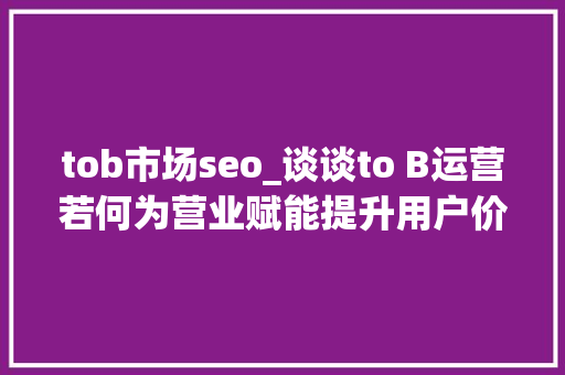 tob市场seo_谈谈to B运营若何为营业赋能提升用户价值 tob市场seo_谈谈to B运营若何为营业赋能提升用户价值 搜狗SEO