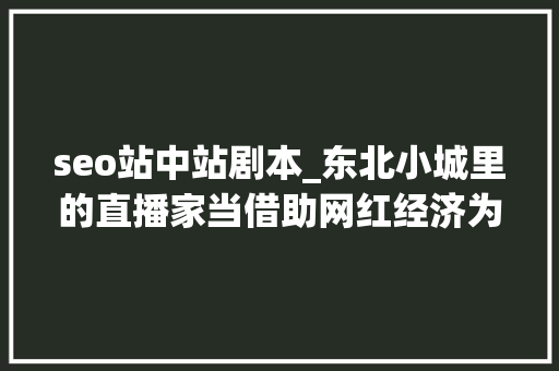 seo站中站剧本_东北小城里的直播家当借助网红经济为电商带货 seo站中站剧本_东北小城里的直播家当借助网红经济为电商带货 搜狗SEO