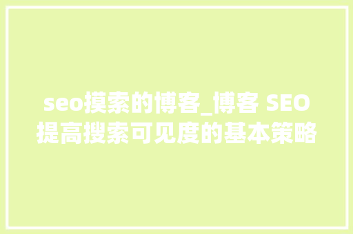 seo摸索的博客_博客 SEO提高搜索可见度的基本策略 seo摸索的博客_博客 SEO提高搜索可见度的基本策略 百度SEO