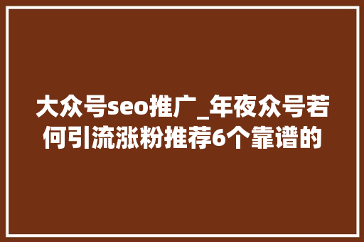 大众号seo推广_年夜众号若何引流涨粉推荐6个靠谱的涨粉方法 大众号seo推广_年夜众号若何引流涨粉推荐6个靠谱的涨粉方法 百度SEO