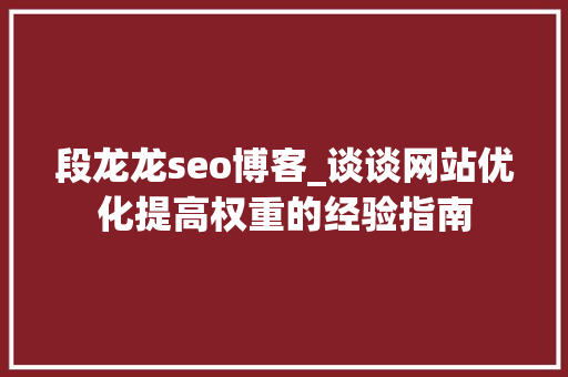 段龙龙seo博客_谈谈网站优化提高权重的经验指南 段龙龙seo博客_谈谈网站优化提高权重的经验指南 网站建设公司