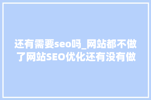 还有需要seo吗_网站都不做了网站SEO优化还有没有做的须要 还有需要seo吗_网站都不做了网站SEO优化还有没有做的须要 神马SEO