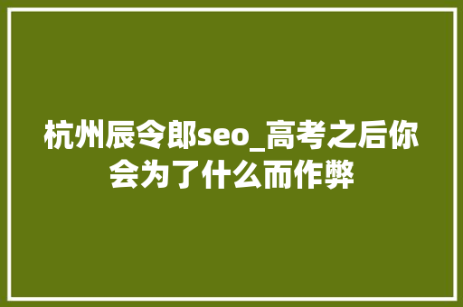 杭州辰令郎seo_高考之后你会为了什么而作弊 杭州辰令郎seo_高考之后你会为了什么而作弊 SEO关键词
