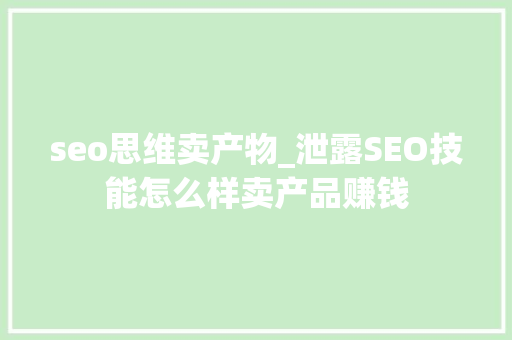 seo思维卖产物_泄露SEO技能怎么样卖产品赚钱 seo思维卖产物_泄露SEO技能怎么样卖产品赚钱 神马SEO