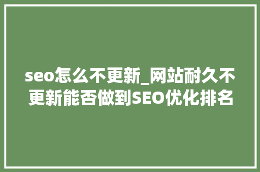 seo怎么不更新_网站耐久不更新能否做到SEO优化排名稳定 seo怎么不更新_网站耐久不更新能否做到SEO优化排名稳定 网站建设公司
