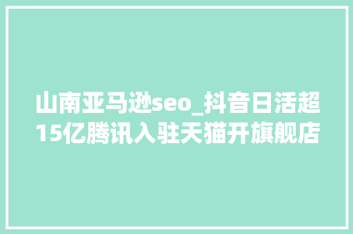 山南亚马逊seo_抖音日活超15亿腾讯入驻天猫开旗舰店A站遭黑客进击数据外泄 山南亚马逊seo_抖音日活超15亿腾讯入驻天猫开旗舰店A站遭黑客进击数据外泄 网站建设公司