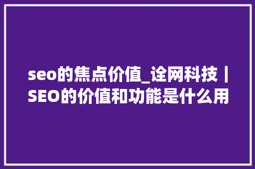 seo的焦点价值_诠网科技|SEO的价值和功能是什么用户体验是seo优化核心 网站建设公司 seo的焦点价值_诠网科技|SEO的价值和功能是什么用户体验是seo优化核心 seo的焦点价值_诠网科技|SEO的价值和功能是什么用户体验是seo优化核心 网站建设公司