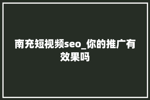 南充短视频seo_你的推广有效果吗 南充短视频seo_你的推广有效果吗 必应SEO