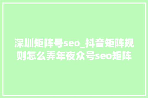深圳矩阵号seo_抖音矩阵规则怎么弄年夜众号seo矩阵 深圳矩阵号seo_抖音矩阵规则怎么弄年夜众号seo矩阵 百度SEO