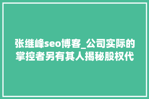 张继峰seo博客_公司实际的掌控者另有其人揭秘股权代持背后的隐名股东 张继峰seo博客_公司实际的掌控者另有其人揭秘股权代持背后的隐名股东 神马SEO