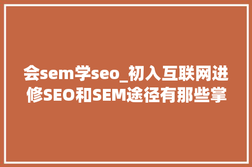 会sem学seo_初入互联网进修SEO和SEM途径有那些掌握这些你才会升职加薪 会sem学seo_初入互联网进修SEO和SEM途径有那些掌握这些你才会升职加薪 搜狗SEO