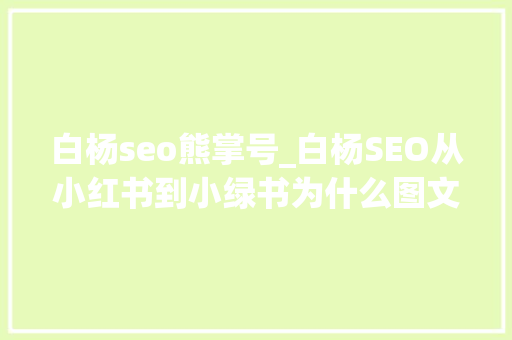 白杨seo熊掌号_白杨SEO从小红书到小绿书为什么图文内容搞精准流量更随意马虎 白杨seo熊掌号_白杨SEO从小红书到小绿书为什么图文内容搞精准流量更随意马虎 SEO关键词
