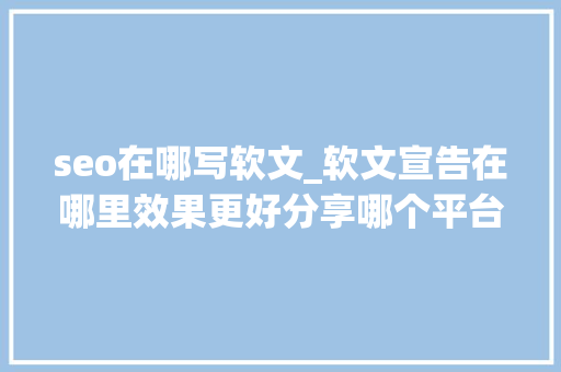seo在哪写软文_软文宣告在哪里效果更好分享哪个平台最适合发软文 seo在哪写软文_软文宣告在哪里效果更好分享哪个平台最适合发软文 百度SEO