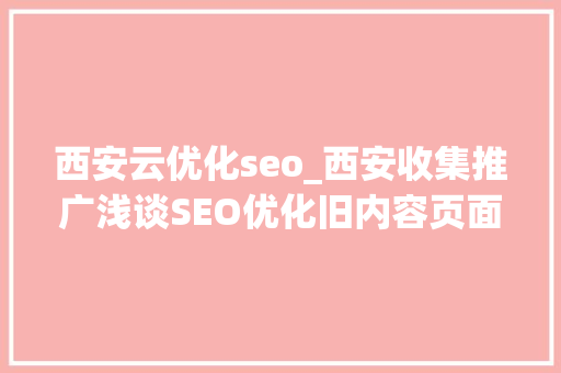 西安云优化seo_西安收集推广浅谈SEO优化旧内容页面能不能删怎么删 西安云优化seo_西安收集推广浅谈SEO优化旧内容页面能不能删怎么删 SEO关键词