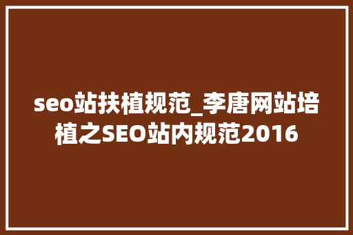 seo站扶植规范_李唐网站培植之SEO站内规范2016 seo站扶植规范_李唐网站培植之SEO站内规范2016 SEO关键词