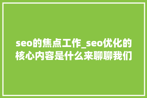 seo的焦点工作_seo优化的核心内容是什么来聊聊我们做SEO的工作内容 seo的焦点工作_seo优化的核心内容是什么来聊聊我们做SEO的工作内容 搜狗SEO