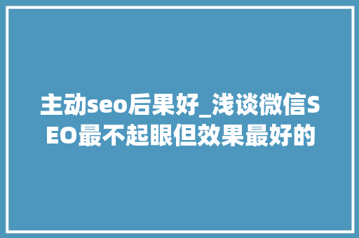 主动seo后果好_浅谈微信SEO最不起眼但效果最好的增长方法 主动seo后果好_浅谈微信SEO最不起眼但效果最好的增长方法 搜狗SEO