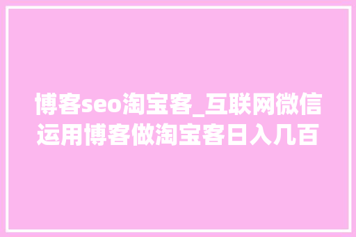 博客seo淘宝客_互联网微信运用博客做淘宝客日入几百 博客seo淘宝客_互联网微信运用博客做淘宝客日入几百 搜狗SEO
