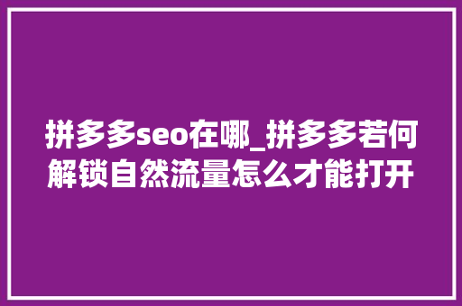 拼多多seo在哪_拼多多若何解锁自然流量怎么才能打开自然流量 拼多多seo在哪_拼多多若何解锁自然流量怎么才能打开自然流量 必应SEO
