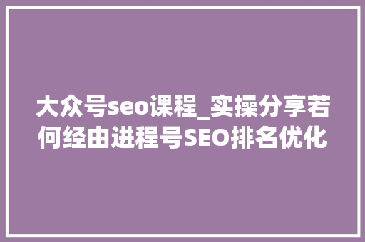 大众号seo课程_实操分享若何经由进程号SEO排名优化获取精准垂直流量 大众号seo课程_实操分享若何经由进程号SEO排名优化获取精准垂直流量 网站建设公司