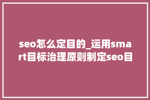seo怎么定目的_运用smart目标治理原则制定seo目标 seo怎么定目的_运用smart目标治理原则制定seo目标 必应SEO