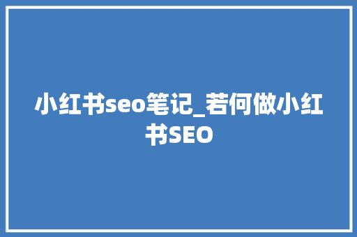 小红书seo笔记_若何做小红书SEO 小红书seo笔记_若何做小红书SEO 搜狗SEO
