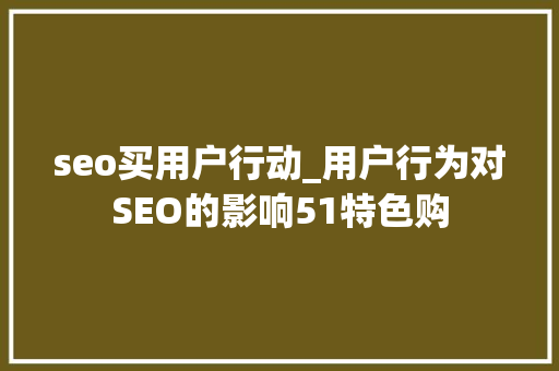seo买用户行动_用户行为对SEO的影响51特色购 seo买用户行动_用户行为对SEO的影响51特色购 SEO关键词