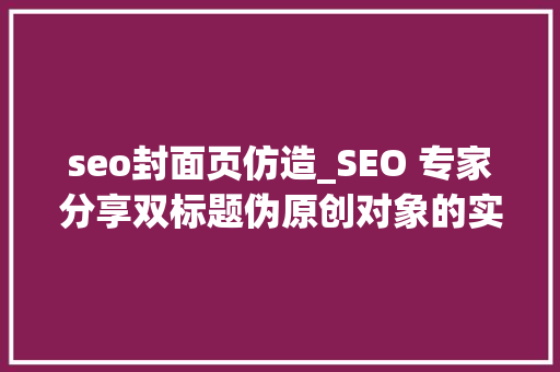 seo封面页仿造_SEO 专家分享双标题伪原创对象的实践经验与理解 seo封面页仿造_SEO 专家分享双标题伪原创对象的实践经验与理解 网站建设公司
