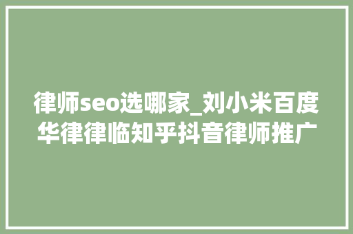 律师seo选哪家_刘小米百度华律律临知乎抖音律师推广渠道怎么选 律师seo选哪家_刘小米百度华律律临知乎抖音律师推广渠道怎么选 搜狗SEO