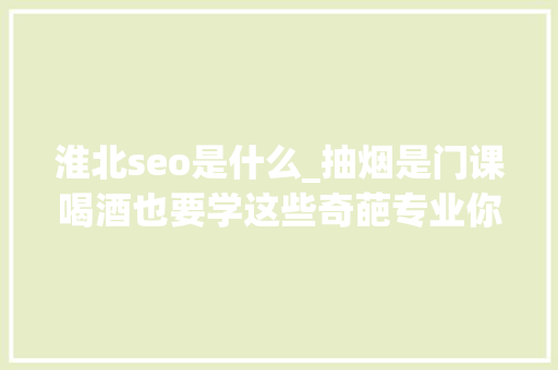 淮北seo是什么_抽烟是门课喝酒也要学这些奇葩专业你都听过吗 淮北seo是什么_抽烟是门课喝酒也要学这些奇葩专业你都听过吗 网站建设公司